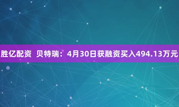 胜亿配资  贝特瑞：4月30日获融资买入494.13万元