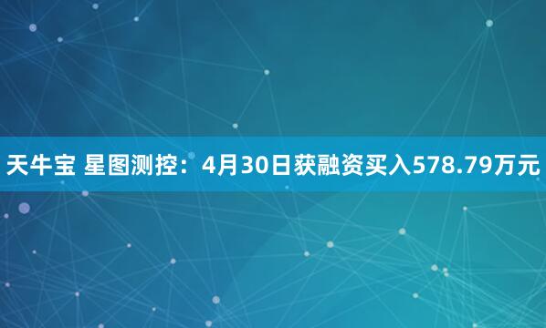 天牛宝 星图测控：4月30日获融资买入578.79万元