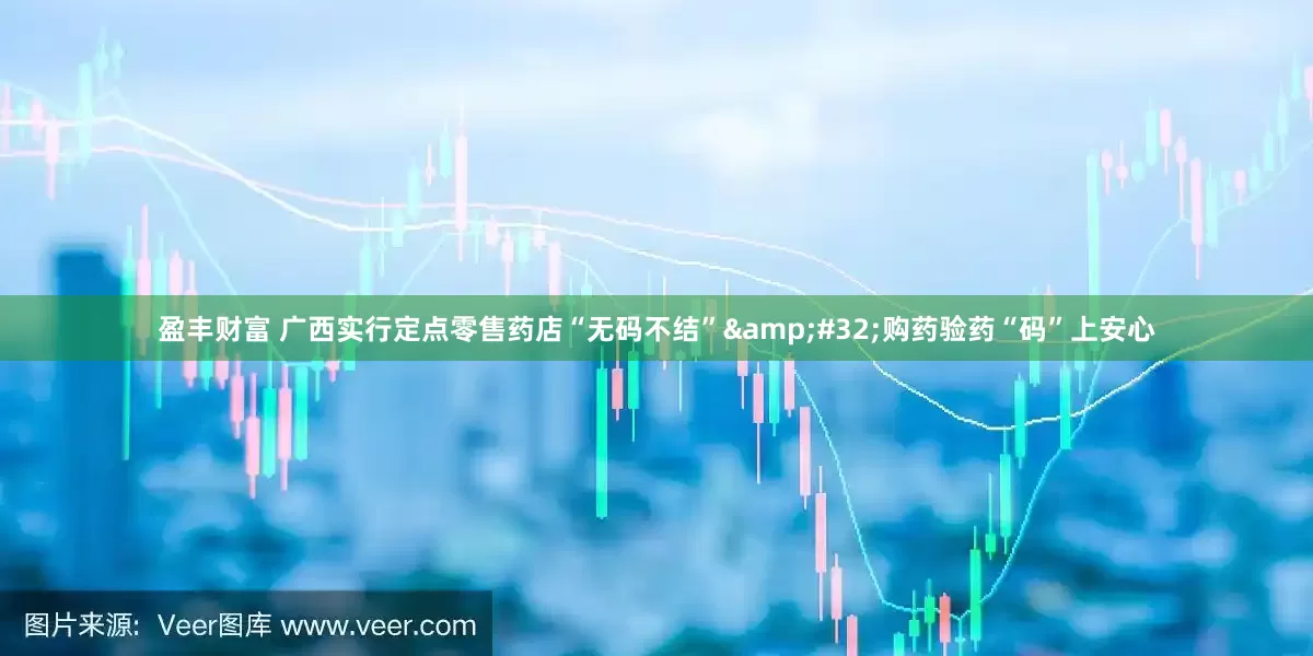 盈丰财富 广西实行定点零售药店“无码不结”&#32;购药验药“码”上安心