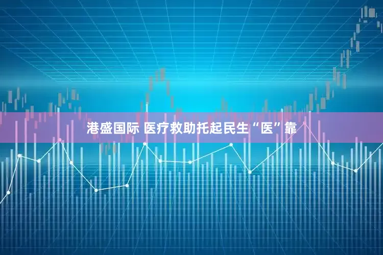港盛国际 医疗救助托起民生“医”靠