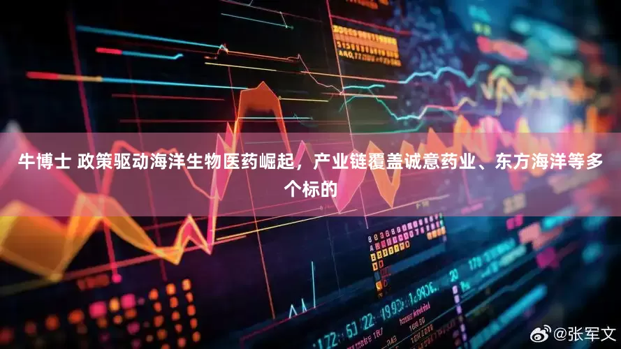 牛博士 政策驱动海洋生物医药崛起，产业链覆盖诚意药业、东方海洋等多个标的