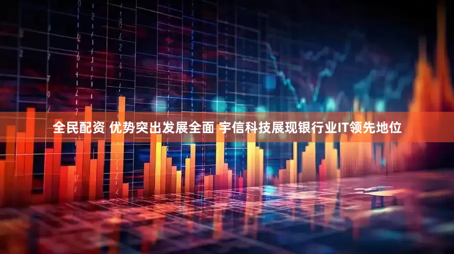全民配资 优势突出发展全面 宇信科技展现银行业IT领先地位