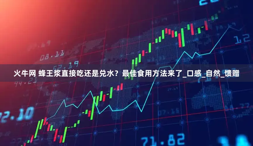 火牛网 蜂王浆直接吃还是兑水？最佳食用方法来了_口感_自然_馈赠