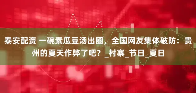 泰安配资 一碗素瓜豆汤出圈，全国网友集体破防：贵州的夏天作弊了吧？_村寨_节日_夏日