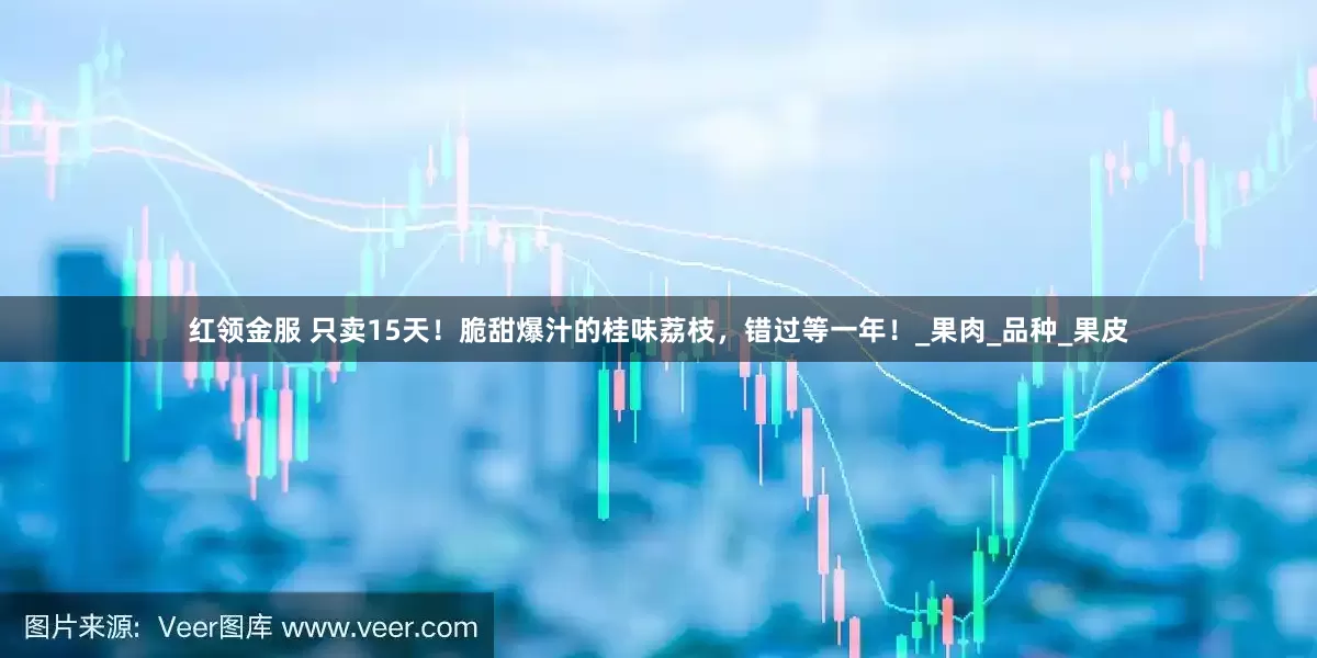 红领金服 只卖15天！脆甜爆汁的桂味荔枝，错过等一年！_果肉_品种_果皮
