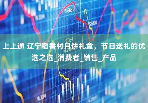 上上通 辽宁稻香村月饼礼盒，节日送礼的优选之选_消费者_销售_产品