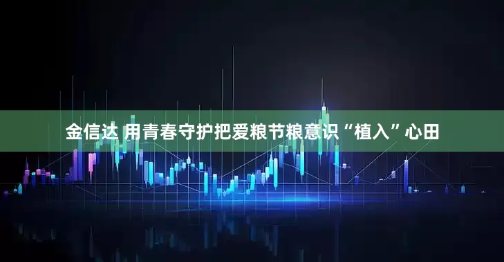 金信达 用青春守护把爱粮节粮意识“植入”心田
