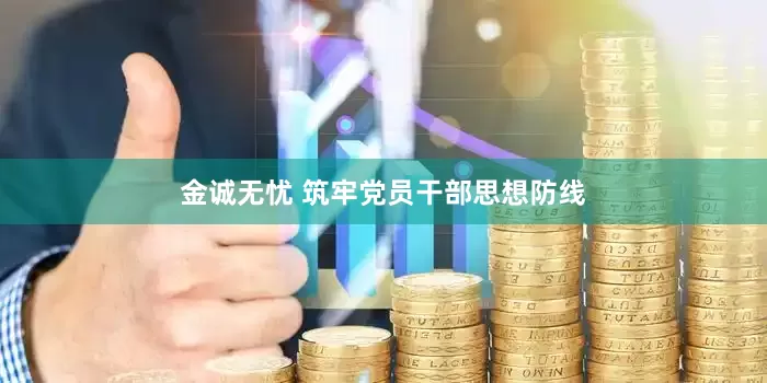 金诚无忧 筑牢党员干部思想防线