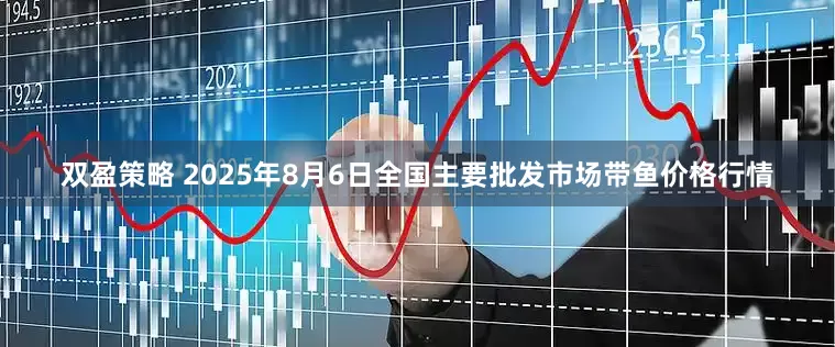 双盈策略 2025年8月6日全国主要批发市场带鱼价格行情