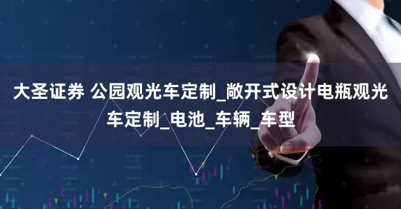 大圣证券 公园观光车定制_敞开式设计电瓶观光车定制_电池_车辆_车型