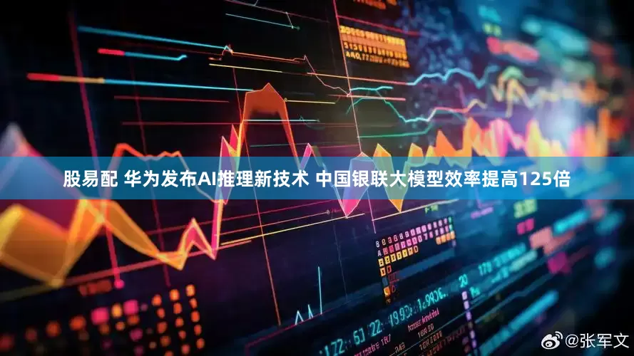 股易配 华为发布AI推理新技术 中国银联大模型效率提高125倍