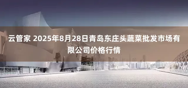 云管家 2025年8月28日青岛东庄头蔬菜批发市场有限公司价格行情