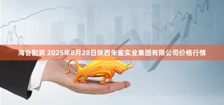 海会配资 2025年8月28日陕西朱雀实业集团有限公司价格行情