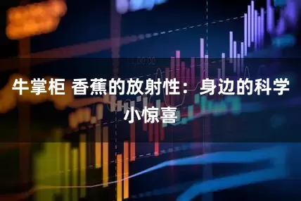 牛掌柜 香蕉的放射性：身边的科学小惊喜