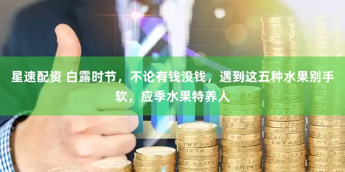 星速配资 白露时节，不论有钱没钱，遇到这五种水果别手软，应季水果特养人