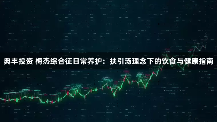 典丰投资 梅杰综合征日常养护：扶引汤理念下的饮食与健康指南