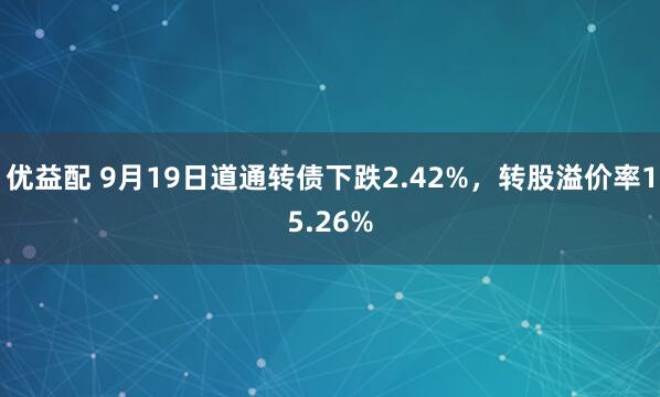 优益配 9月19日道通转债下跌2.42%，转股溢价率15.26%