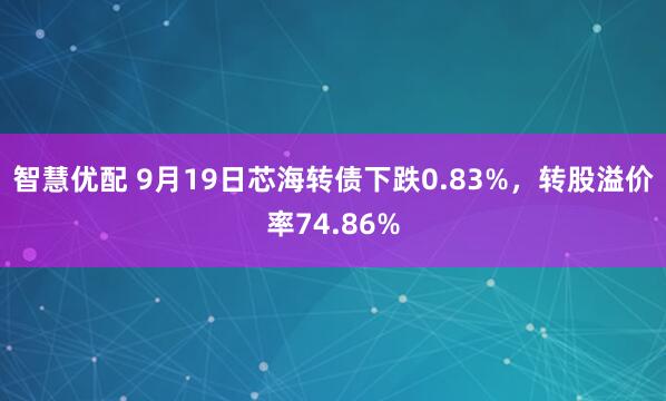 智慧优配 9月19日芯海转债下跌0.83%，转股溢价率74.86%