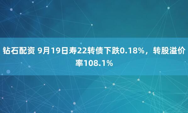 钻石配资 9月19日寿22转债下跌0.18%，转股溢价率108.1%