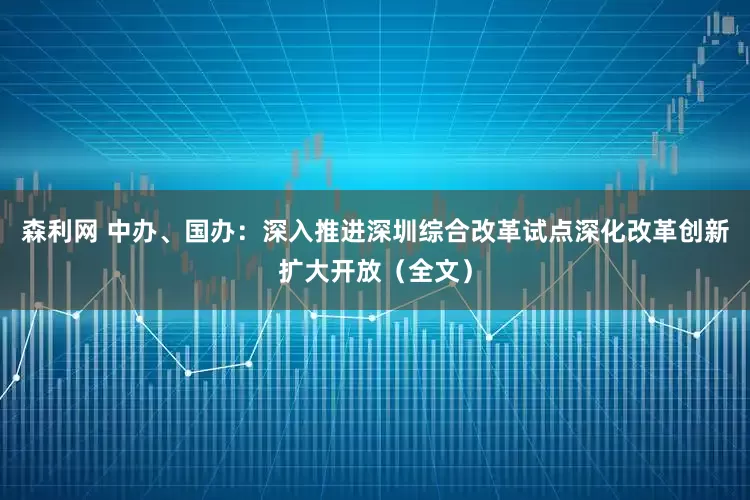 森利网 中办、国办：深入推进深圳综合改革试点深化改革创新扩大开放（全文）