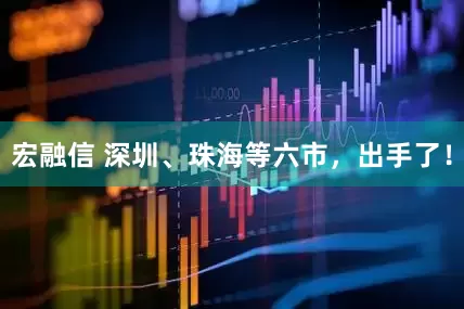 宏融信 深圳、珠海等六市，出手了！