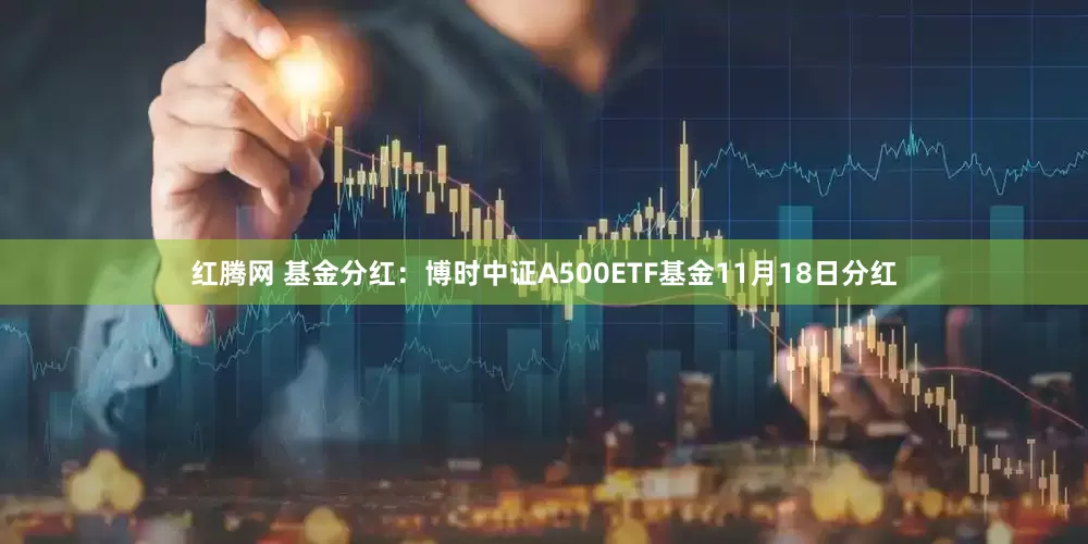 红腾网 基金分红：博时中证A500ETF基金11月18日分红