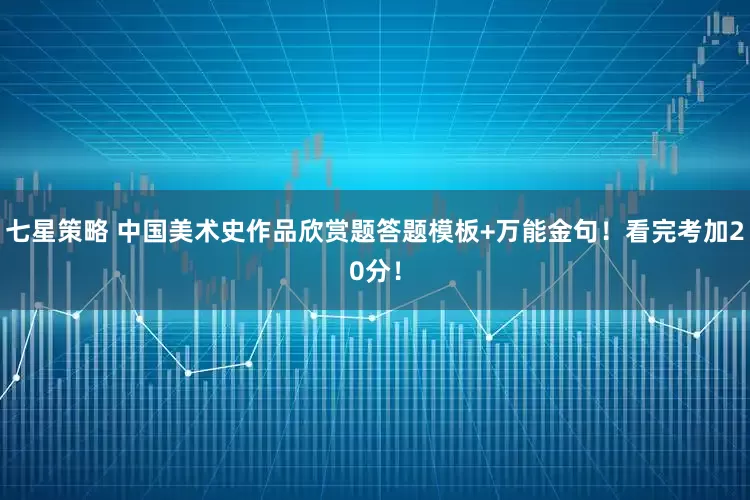 七星策略 中国美术史作品欣赏题答题模板+万能金句！看完考加20分！