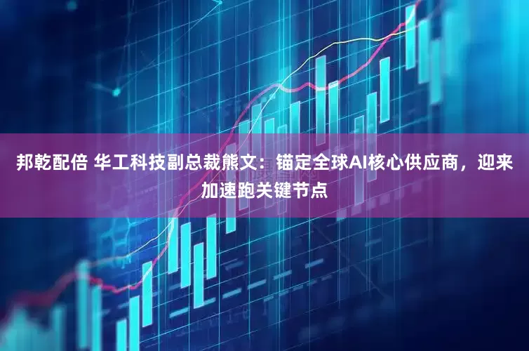 邦乾配倍 华工科技副总裁熊文：锚定全球AI核心供应商，迎来加速跑关键节点