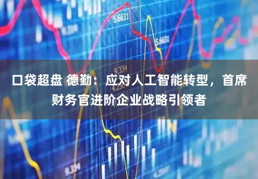 口袋超盘 德勤：应对人工智能转型，首席财务官进阶企业战略引领者