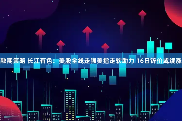 融期策略 长江有色：美股全线走强美指走软助力 16日锌价或续涨