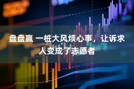 盘盘赢 一桩大风烦心事，让诉求人变成了志愿者
