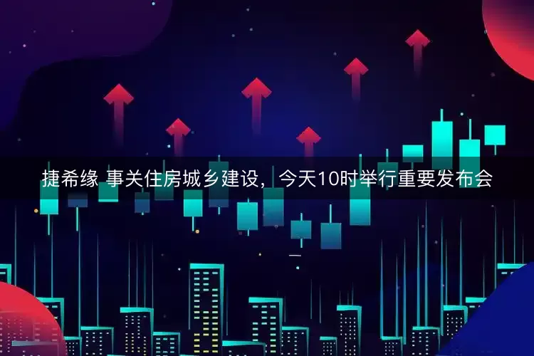 捷希缘 事关住房城乡建设，今天10时举行重要发布会