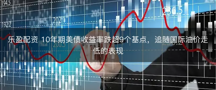 乐盈配资 10年期美债收益率跌超9个基点，追随国际油价走低的表现